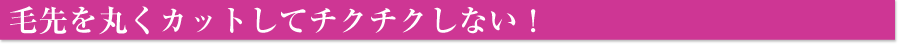 毛先を丸くカットしてチクチクしない！