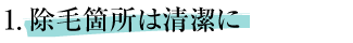 1.除毛箇所は清潔に